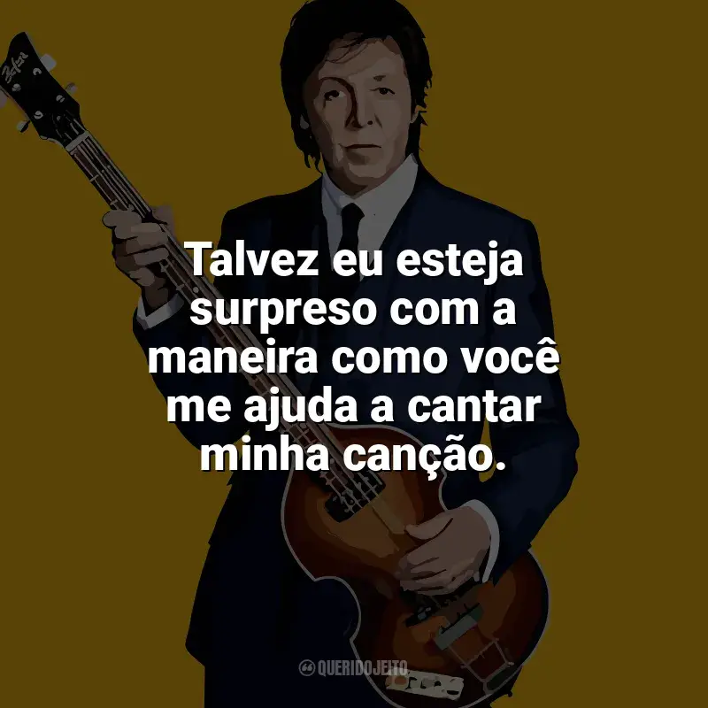 Frases de Paul McCartney: Talvez eu esteja surpreso com a maneira como você me ajuda a cantar minha canção.