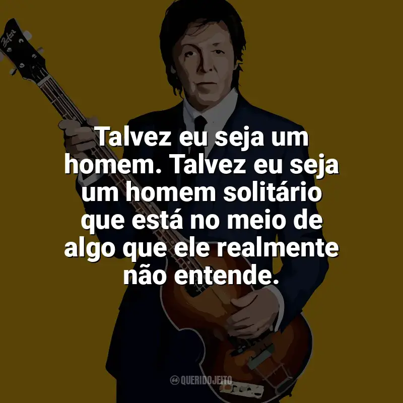Frases de Paul McCartney para status: Talvez eu seja um homem. Talvez eu seja um homem solitário que está no meio de algo que ele realmente não entende.