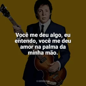 Você me deu algo, eu entendo, você me deu amor na palma da minha mão. Paul McCartney