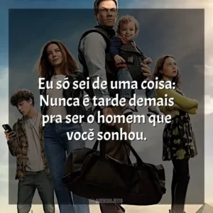 Eu só sei de uma coisa: Nunca é tarde demais pra ser o homem que você sonhou.