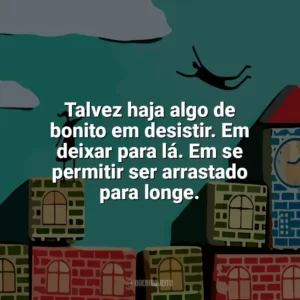 Talvez haja algo de bonito em desistir. Em deixar para lá. Em se permitir ser arrastado para longe. Por Lugares Incríveis (Livro)