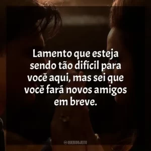 Lamento que esteja sendo tão difícil para você aqui, mas sei que você fará novos amigos em breve.