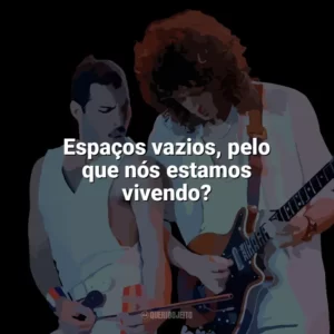 Espaços vazios, pelo que nós estamos vivendo? Queen