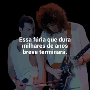Essa fúria que dura milhares de anos breve terminará. Queen