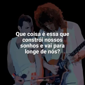 Que coisa é essa que constrói nossos sonhos e vai para longe de nós? Queen