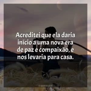 ⁠Acreditei que ela daria início a uma nova era de paz e compaixão, e nos levaria para casa.