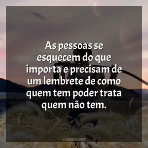 As pessoas se esquecem do que importa e precisam de um lembrete de como quem tem poder trata quem não tem.
