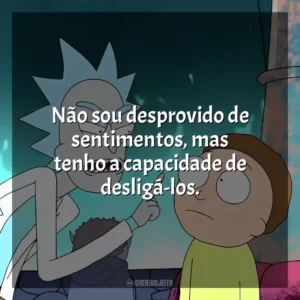 Não sou desprovido de sentimentos, mas tenho a capacidade de desligá-los. Rick and Morty (Série)