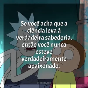 Se você acha que a ciência leva à verdadeira sabedoria, então você nunca esteve verdadeiramente apaixonado.