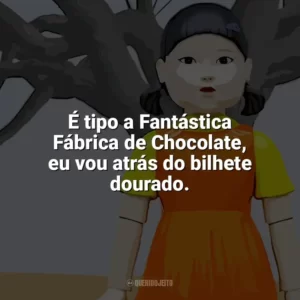 É tipo a Fantástica Fábrica de Chocolate, eu vou atrás do bilhete dourado. Round 6 – O Desafio (Série)