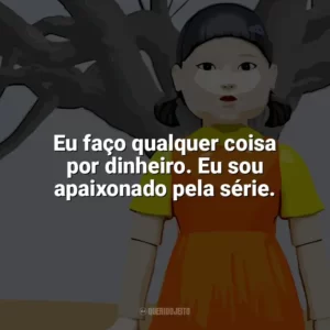 Eu faço qualquer coisa por dinheiro. Eu sou apaixonado pela série. Round 6 – O Desafio (Série)