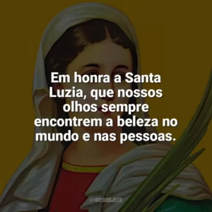 Em honra a Santa Luzia, que nossos olhos sempre encontrem a beleza no mundo e nas pessoas. Santa Luzia