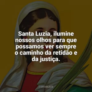 Santa Luzia, ilumine nossos olhos para que possamos ver sempre o caminho da retidão e da justiça. Santa Luzia