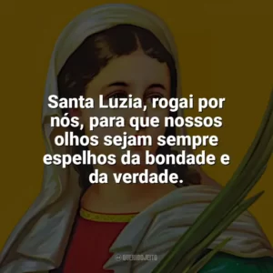 Santa Luzia, rogai por nós, para que nossos olhos sejam sempre espelhos da bondade e da verdade. Santa Luzia