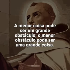 A menor coisa pode ser um grande obstáculo; o menor obstáculo pode ser uma grande coisa. São João da Cruz