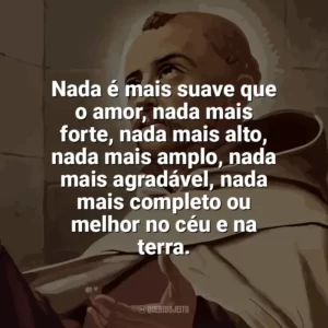 Nada é mais suave que o amor, nada mais forte, nada mais alto, nada mais amplo, nada mais agradável, nada mais completo ou melhor no céu e na terra. São João da Cruz