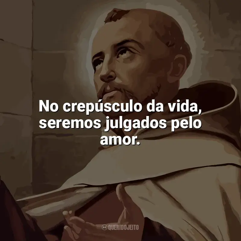 Frases reflexivas de São João da Cruz: No crepúsculo da vida, seremos julgados pelo amor.