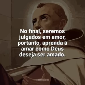 No final, seremos julgados em amor, portanto, aprenda a amar como Deus deseja ser amado. São João da Cruz