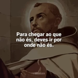 Para chegar ao que não és, deves ir por onde não és. São João da Cruz