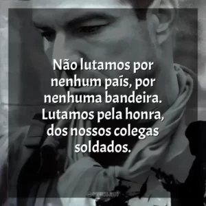 Não lutamos por nenhum país, por nenhuma bandeira. Lutamos pela honra, dos nossos colegas soldados.
