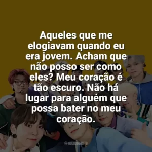 Aqueles que me elogiavam quando eu era jovem. Acham que não posso ser como eles? Meu coração é tão escuro. Não há lugar para alguém que possa bater no meu coração. Seventeen