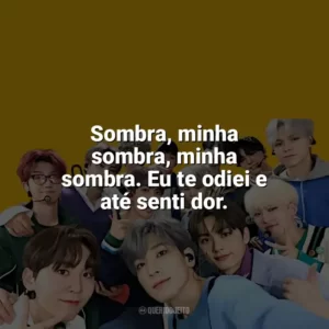 Sombra, minha sombra, minha sombra. Eu te odiei e até senti dor. Seventeen