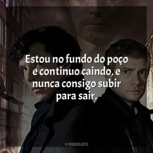 Estou no fundo do poço e continuo caindo, e nunca consigo subir para sair. Sherlock