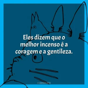 Eles dizem que o melhor incenso é a coragem e a gentileza.