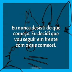 Eu nunca desisti do que começo. Eu decidi que vou seguir em frente com o que comecei.