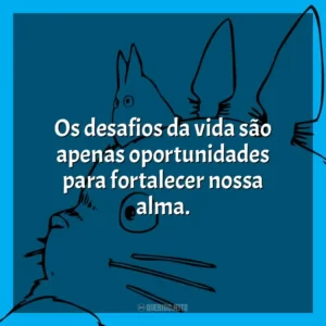 Os desafios da vida são apenas oportunidades para fortalecer nossa alma.