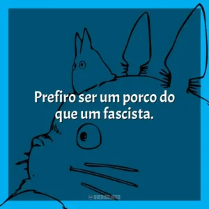 Prefiro ser um porco do que um fascista.