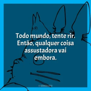Todo mundo, tente rir. Então, qualquer coisa assustadora vai embora.