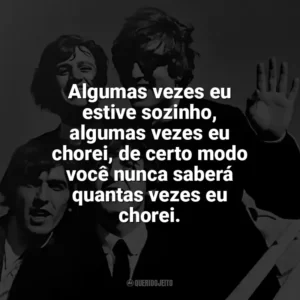 Algumas vezes eu estive sozinho, algumas vezes eu chorei, de certo modo você nunca saberá quantas vezes eu chorei. The Beatles