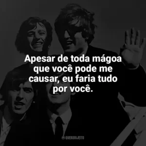 Apesar de toda mágoa que você pode me causar, eu faria tudo por você. The Beatles