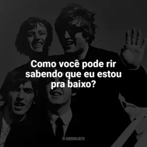 Como você pode rir sabendo que eu estou pra baixo? The Beatles