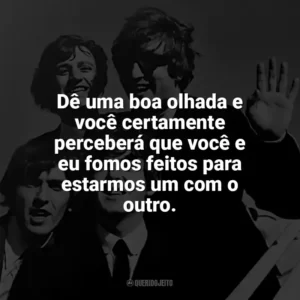 Dê uma boa olhada e você certamente perceberá que você e eu fomos feitos para estarmos um com o outro. The Beatles