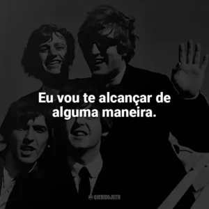 Eu vou te alcançar de alguma maneira. The Beatles