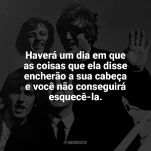 Haverá um dia em que as coisas que ela disse encherão a sua cabeça e você não conseguirá esquecê-la. The Beatles