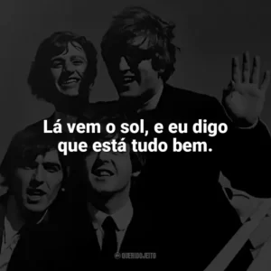 Lá vem o sol, e eu digo que está tudo bem. The Beatles