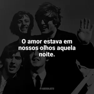 O amor estava em nossos olhos aquela noite. The Beatles