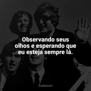 Observando seus olhos e esperando que eu esteja sempre lá. The Beatles