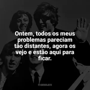 Ontem, todos os meus problemas pareciam tão distantes, agora os vejo e estão aqui para ficar. The Beatles