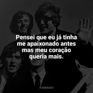 Pensei que eu já tinha me apaixonado antes mas meu coração queria mais. The Beatles