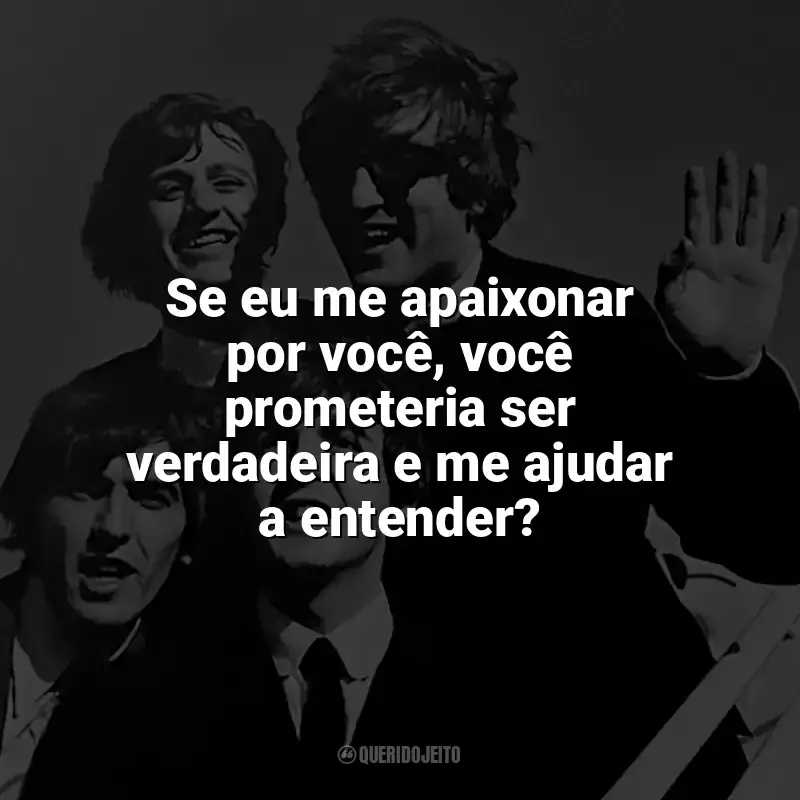 Frases marcantes de The Beatles: Se eu me apaixonar por você, você prometeria ser verdadeira e me ajudar a entender?