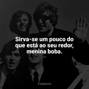 Sirva-se um pouco do que está ao seu redor, menina boba. The Beatles