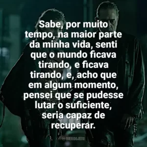 Sabe, por muito tempo, na maior parte da minha vida, senti que o mundo ficava tirando, e ficava tirando, e, acho que em algum momento, pensei que se pudesse lutar o suficiente, seria capaz de recuperar. The Walking Dead: Dead City (Série)