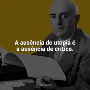 A ausência de utopia é a ausência de crítica. Theodor W. Adorno