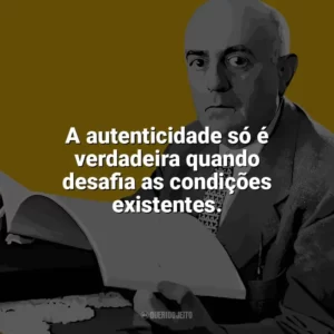 A autenticidade só é verdadeira quando desafia as condições existentes. Theodor W. Adorno