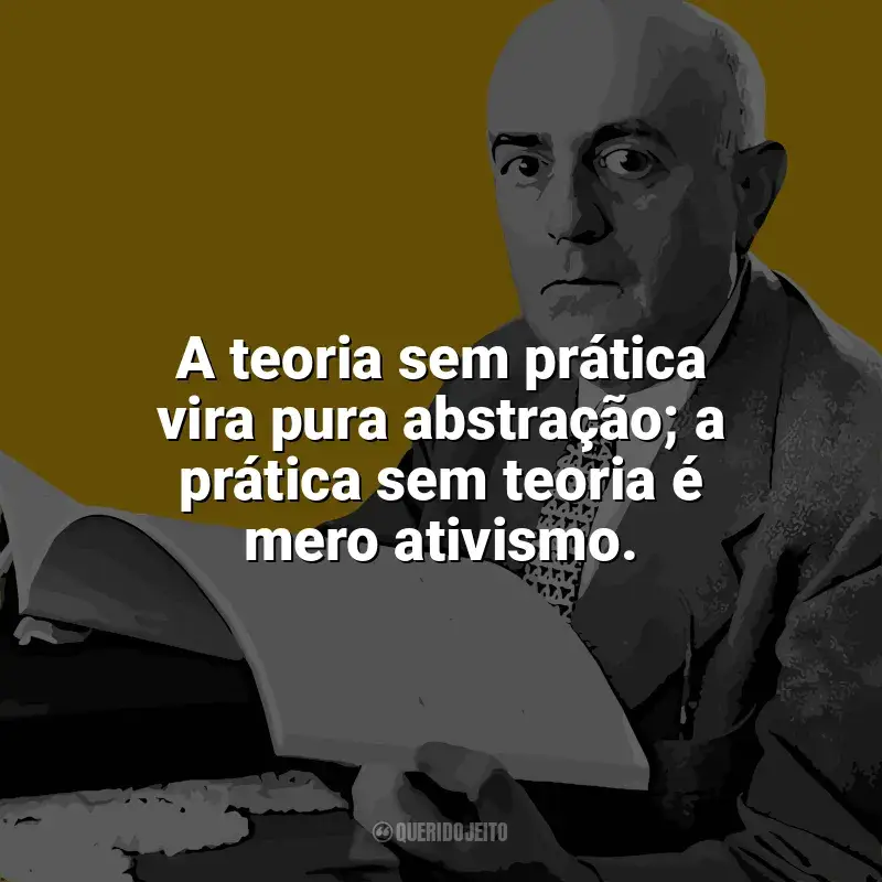 Theodor W. Adorno Frases: A teoria sem prática vira pura abstração; a prática sem teoria é mero ativismo.