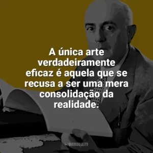 A única arte verdadeiramente eficaz é aquela que se recusa a ser uma mera consolidação da realidade. Theodor W. Adorno